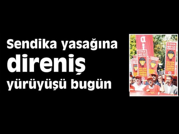 SENDİKA YASAĞINA DİRENİŞ YÜRÜYÜŞÜ BUGÜN